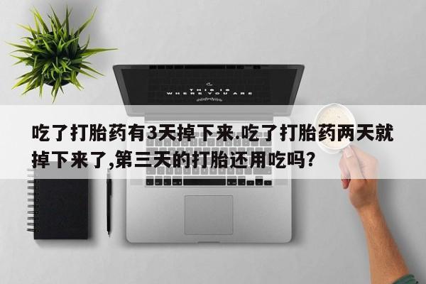 药流药在线付款吃了打胎药有3天掉下来.吃了打胎药两天就掉下来了,第三天的打胎还用吃吗？