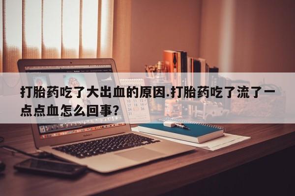 药流药在线付款打胎药吃了大出血的原因.打胎药吃了流了一点点血怎么回事？