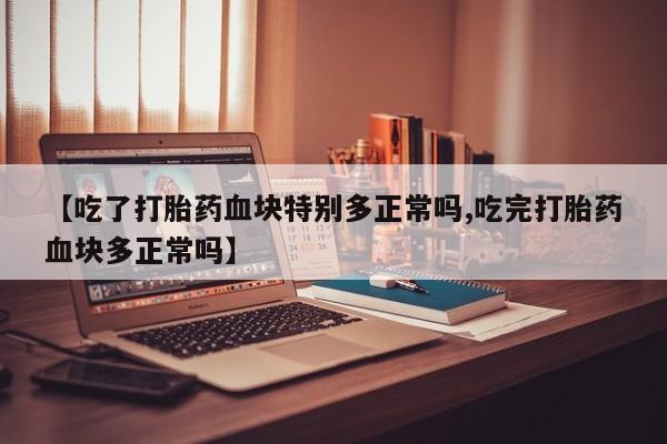 药流药在线付款【吃了打胎药血块特别多正常吗,吃完打胎药血块多正常吗】