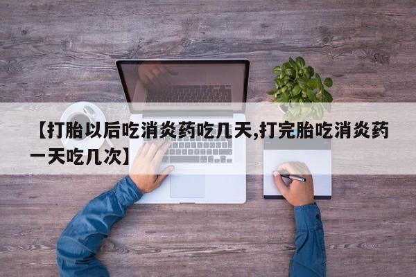 药流药在线付款【打胎以后吃消炎药吃几天,打完胎吃消炎药一天吃几次】