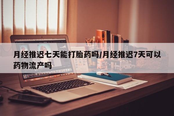 药流药在线付款月经推迟七天能打胎药吗/月经推迟7天可以药物流产吗