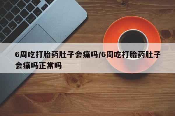 药流药在线付款6周吃打胎药肚子会痛吗/6周吃打胎药肚子会痛吗正常吗