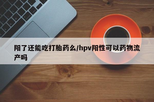 药流药在线付款阳了还能吃打胎药么/hpv阳性可以药物流产吗