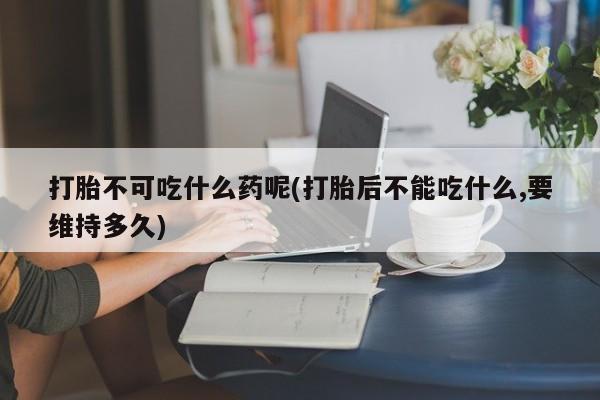 药流药在线付款打胎不可吃什么药呢(打胎后不能吃什么,要维持多久)