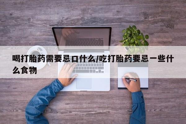 药流药在线付款喝打胎药需要忌口什么/吃打胎药要忌一些什么食物