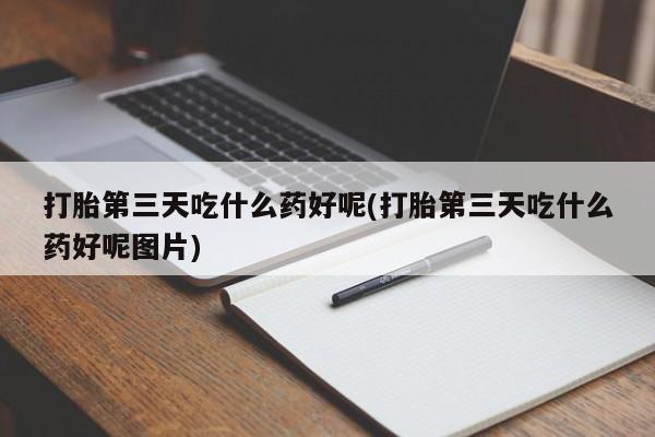 药流药在线付款打胎第三天吃什么药好呢(打胎第三天吃什么药好呢图片)