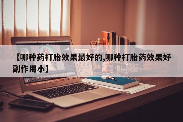 药流药在线付款【哪种药打胎效果最好的,哪种打胎药效果好副作用小】