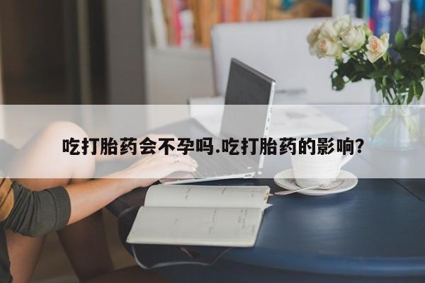药流药在线付款吃打胎药会不孕吗.吃打胎药的影响？