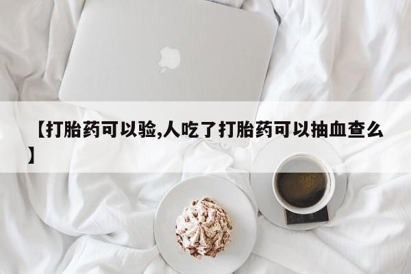药流药在线付款【打胎药可以验,人吃了打胎药可以抽血查么】