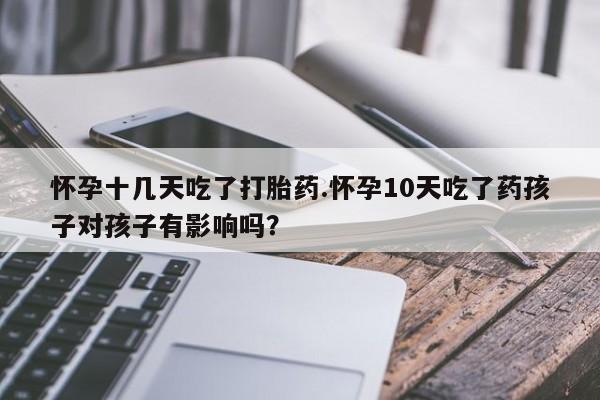 药流药在线付款怀孕十几天吃了打胎药.怀孕10天吃了药孩子对孩子有影响吗？