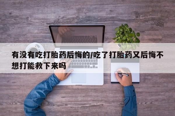 药流药在线付款有没有吃打胎药后悔的/吃了打胎药又后悔不想打能救下来吗