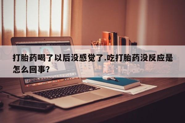 药流药在线付款打胎药喝了以后没感觉了.吃打胎药没反应是怎么回事？