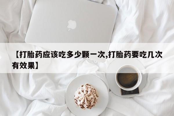 药流药在线付款【打胎药应该吃多少颗一次,打胎药要吃几次有效果】