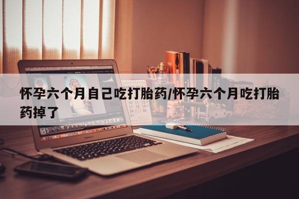 药流药在线付款怀孕六个月自己吃打胎药/怀孕六个月吃打胎药掉了