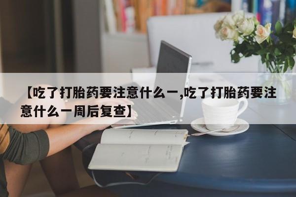 药流药在线付款【吃了打胎药要注意什么一,吃了打胎药要注意什么一周后复查】