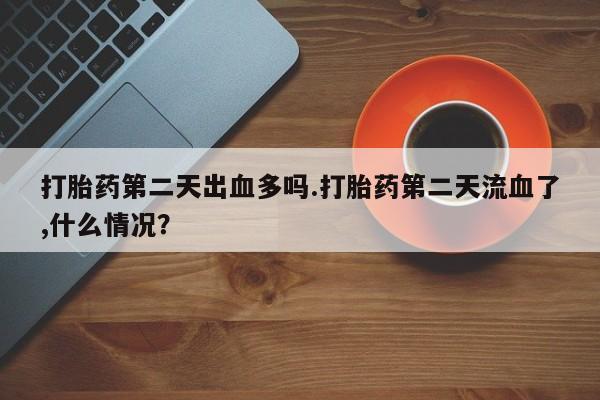 药流药在线付款打胎药第二天出血多吗.打胎药第二天流血了,什么情况？
