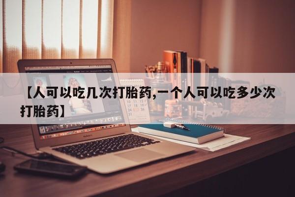 药流药在线付款【人可以吃几次打胎药,一个人可以吃多少次打胎药】