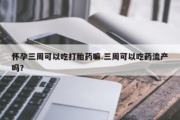 药流药在线付款怀孕三周可以吃打胎药嘛.三周可以吃药流产吗？