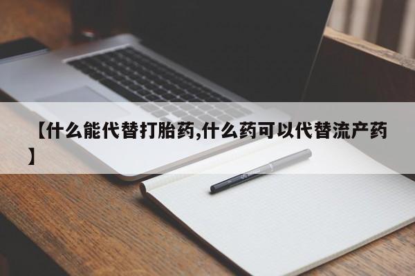 药流药在线付款【什么能代替打胎药,什么药可以代替流产药】