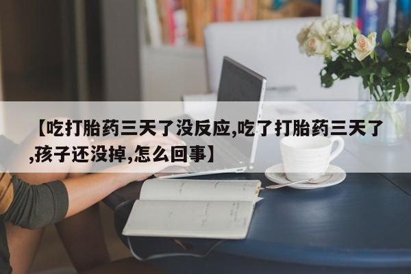 药流药在线付款【吃打胎药三天了没反应,吃了打胎药三天了,孩子还没掉,怎么回事】