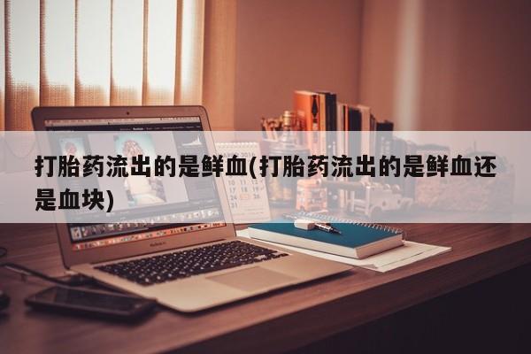 药流药在线付款打胎药流出的是鲜血(打胎药流出的是鲜血还是血块)