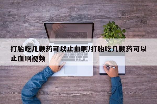 药流药在线付款打胎吃几颗药可以止血啊/打胎吃几颗药可以止血啊视频