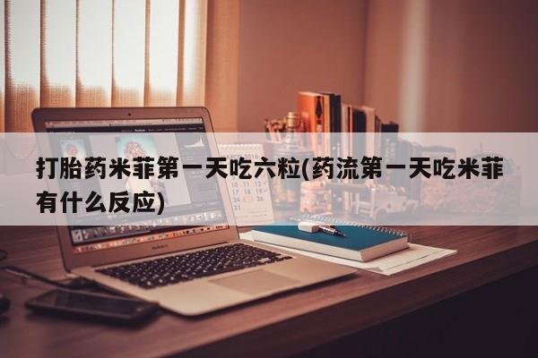 药流药在线付款打胎药米菲第一天吃六粒(药流第一天吃米菲有什么反应)
