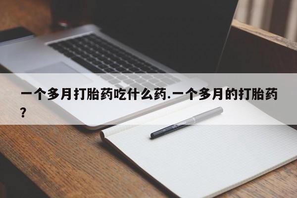药流药在线付款一个多月打胎药吃什么药.一个多月的打胎药？