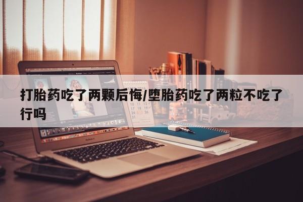药流药在线付款打胎药吃了两颗后悔/堕胎药吃了两粒不吃了行吗