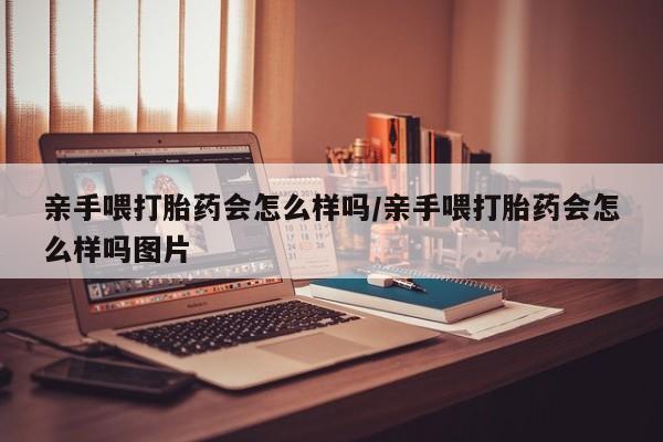 药流药在线付款亲手喂打胎药会怎么样吗/亲手喂打胎药会怎么样吗图片